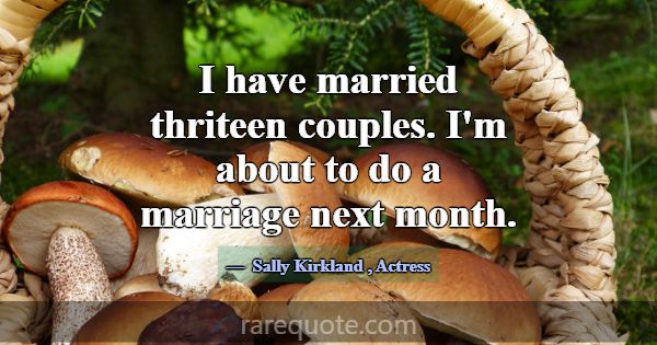 I have married thriteen couples. I'm about to do a... -Sally Kirkland