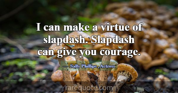 I can make a virtue of slapdash. Slapdash can give... -Sally Phillips