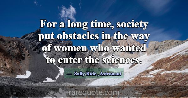 For a long time, society put obstacles in the way ... -Sally Ride