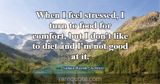 When I feel stressed, I turn to food for comfort, ... -Salma Hayek