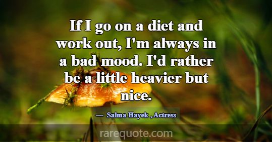 If I go on a diet and work out, I'm always in a ba... -Salma Hayek