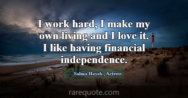 I work hard, I make my own living and I love it. I... -Salma Hayek