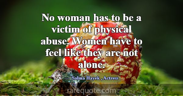 No woman has to be a victim of physical abuse. Wom... -Salma Hayek