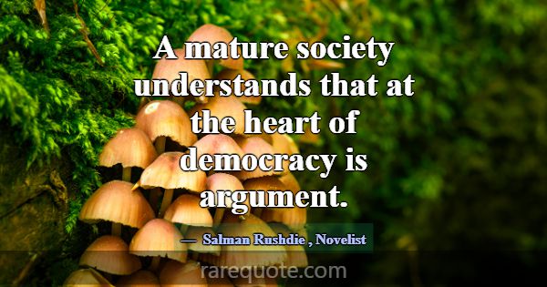 A mature society understands that at the heart of ... -Salman Rushdie