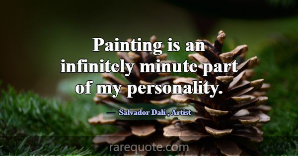 Painting is an infinitely minute part of my person... -Salvador Dali