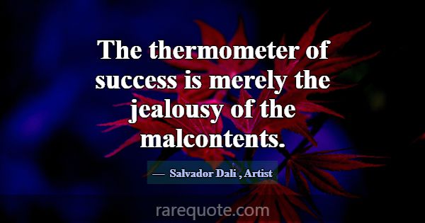 The thermometer of success is merely the jealousy ... -Salvador Dali