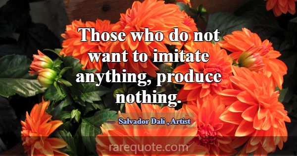 Those who do not want to imitate anything, produce... -Salvador Dali