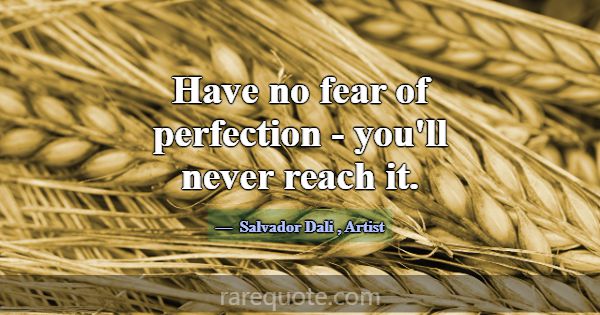 Have no fear of perfection - you'll never reach it... -Salvador Dali