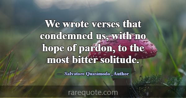 We wrote verses that condemned us, with no hope of... -Salvatore Quasimodo