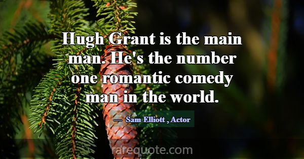 Hugh Grant is the main man. He's the number one ro... -Sam Elliott