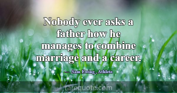 Nobody ever asks a father how he manages to combin... -Sam Ewing