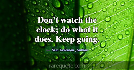 Don't watch the clock; do what it does. Keep g... -Sam Levenson