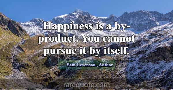 Happiness is a by-product. You cannot pursue it by... -Sam Levenson