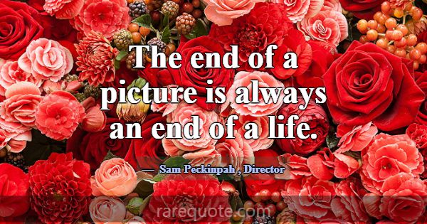The end of a picture is always an end of a life.... -Sam Peckinpah