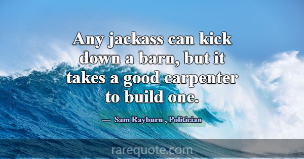 Any jackass can kick down a barn, but it takes a g... -Sam Rayburn