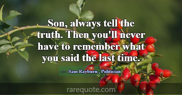 Son, always tell the truth. Then you'll never have... -Sam Rayburn