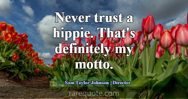 Never trust a hippie. That's definitely my motto.... -Sam Taylor-Johnson