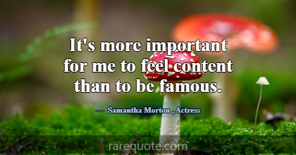 It's more important for me to feel content than to... -Samantha Morton