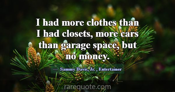 I had more clothes than I had closets, more cars t... -Sammy Davis, Jr.