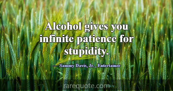 Alcohol gives you infinite patience for stupidity.... -Sammy Davis, Jr.