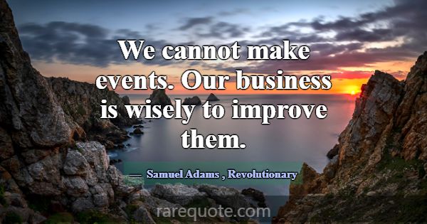 We cannot make events. Our business is wisely to i... -Samuel Adams