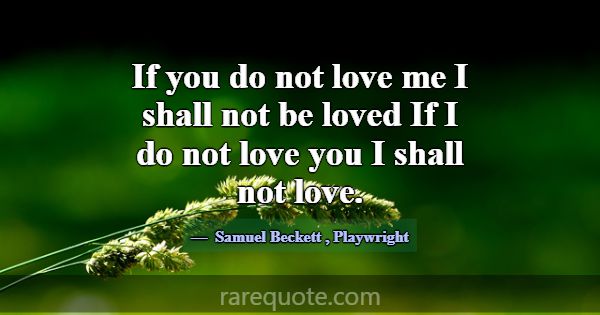 If you do not love me I shall not be loved If I do... -Samuel Beckett