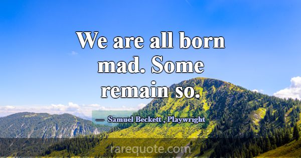 We are all born mad. Some remain so.... -Samuel Beckett