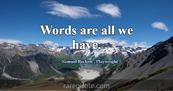 Words are all we have.... -Samuel Beckett