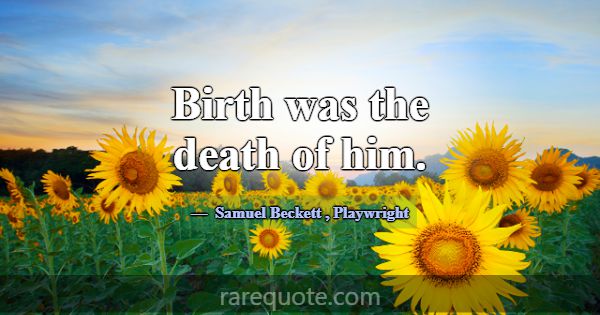 Birth was the death of him.... -Samuel Beckett