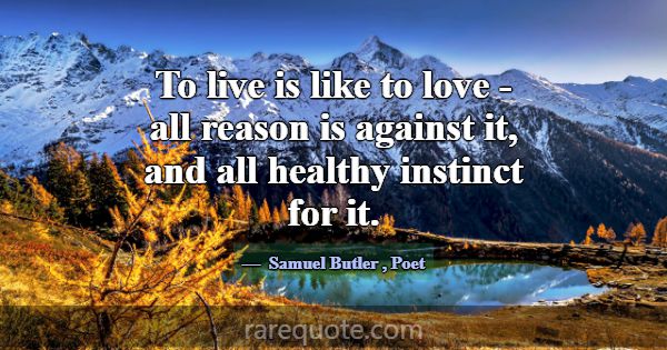 To live is like to love - all reason is against it... -Samuel Butler