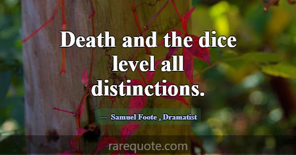 Death and the dice level all distinctions.... -Samuel Foote