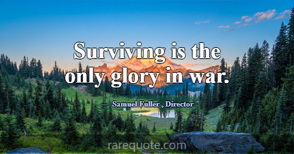Surviving is the only glory in war.... -Samuel Fuller