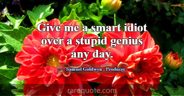 Give me a smart idiot over a stupid genius any day... -Samuel Goldwyn