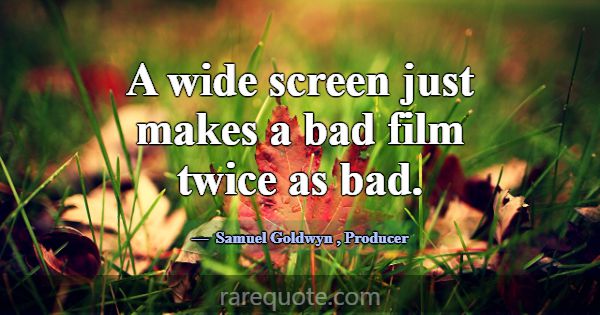 A wide screen just makes a bad film twice as bad.... -Samuel Goldwyn