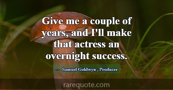 Give me a couple of years, and I'll make that actr... -Samuel Goldwyn