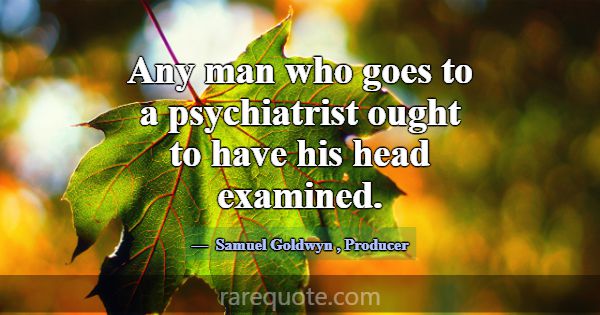 Any man who goes to a psychiatrist ought to have h... -Samuel Goldwyn