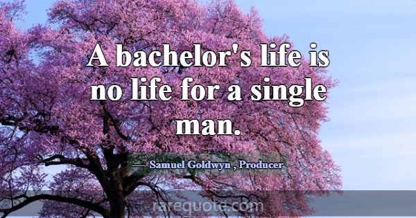 A bachelor's life is no life for a single man.... -Samuel Goldwyn