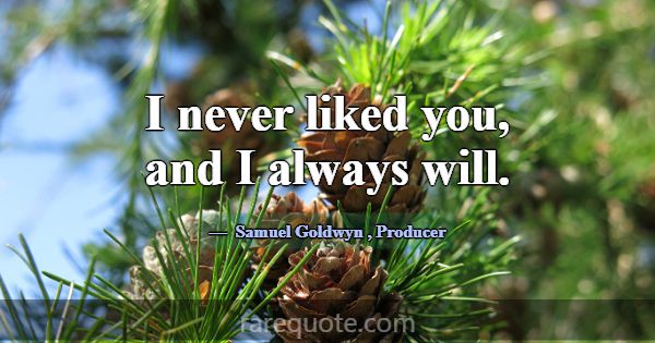 I never liked you, and I always will.... -Samuel Goldwyn