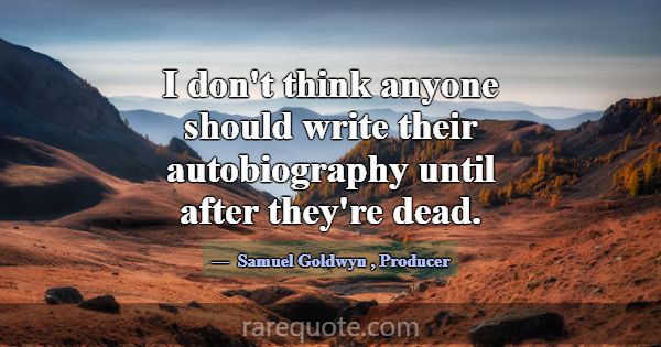 I don't think anyone should write their autobiogra... -Samuel Goldwyn