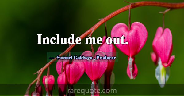 Include me out.... -Samuel Goldwyn