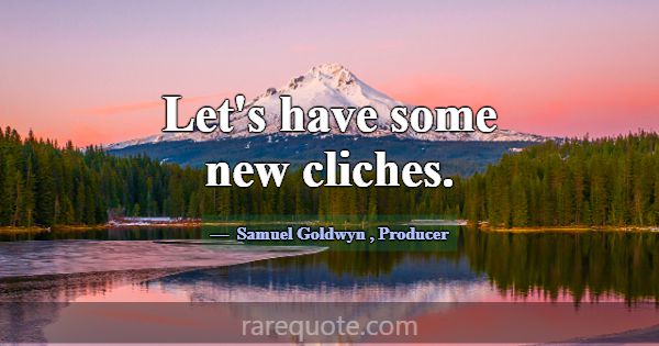 Let's have some new cliches.... -Samuel Goldwyn