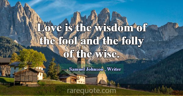 Love is the wisdom of the fool and the folly of th... -Samuel Johnson