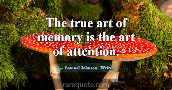 The true art of memory is the art of attention.... -Samuel Johnson