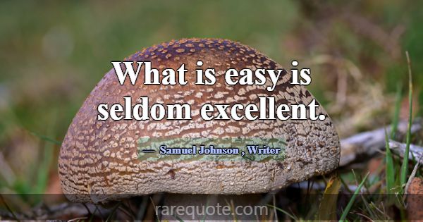What is easy is seldom excellent.... -Samuel Johnson