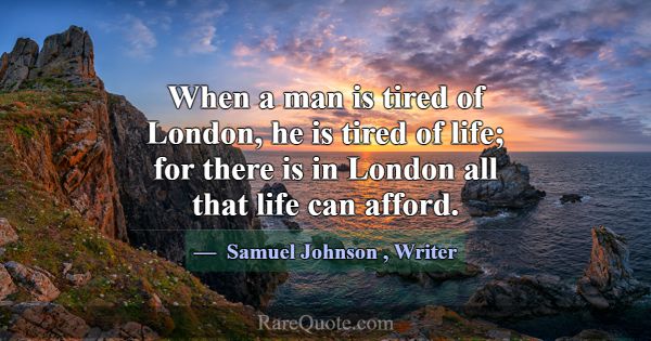When a man is tired of London, he is tired of life... -Samuel Johnson