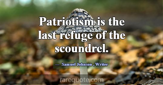Patriotism is the last refuge of the scoundrel.... -Samuel Johnson