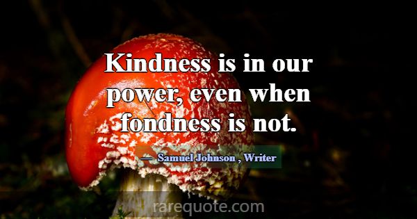 Kindness is in our power, even when fondness is no... -Samuel Johnson