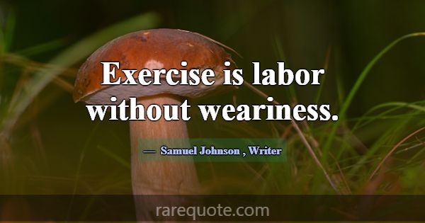 Exercise is labor without weariness.... -Samuel Johnson