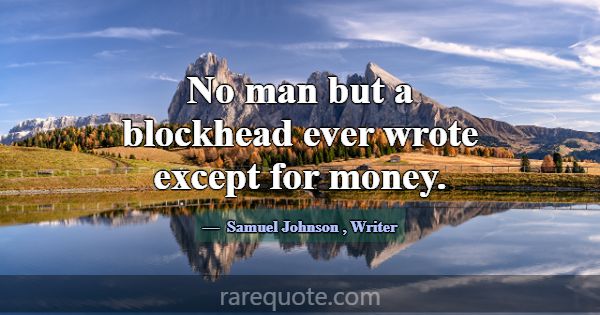 No man but a blockhead ever wrote except for money... -Samuel Johnson