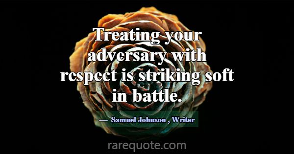 Treating your adversary with respect is striking s... -Samuel Johnson